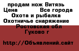 продам нож Витязь › Цена ­ 3 600 - Все города Охота и рыбалка » Охотничье снаряжение   . Ростовская обл.,Гуково г.